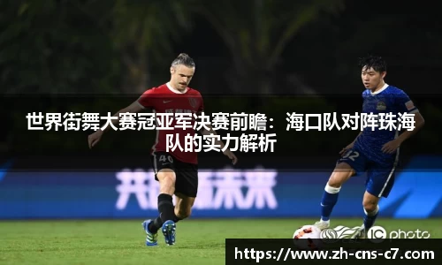 世界街舞大赛冠亚军决赛前瞻：海口队对阵珠海队的实力解析