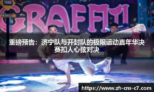 重磅预告：济宁队与开封队的极限运动嘉年华决赛扣人心弦对决